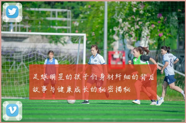 足球明星的孩子们身材纤细的背后故事与健康成长的秘密揭秘