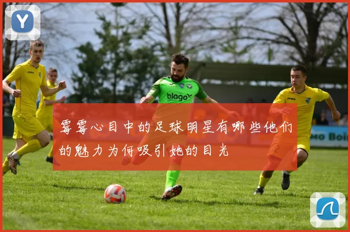 霉霉心目中的足球明星有哪些他们的魅力为何吸引她的目光