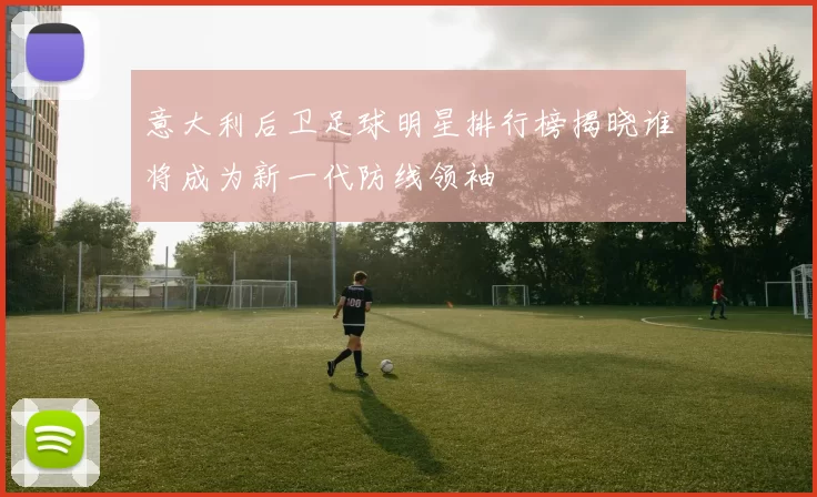 意大利后卫足球明星排行榜揭晓谁将成为新一代防线领袖