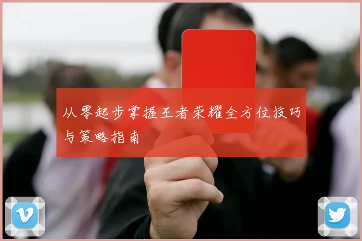从零起步掌握王者荣耀全方位技巧与策略指南