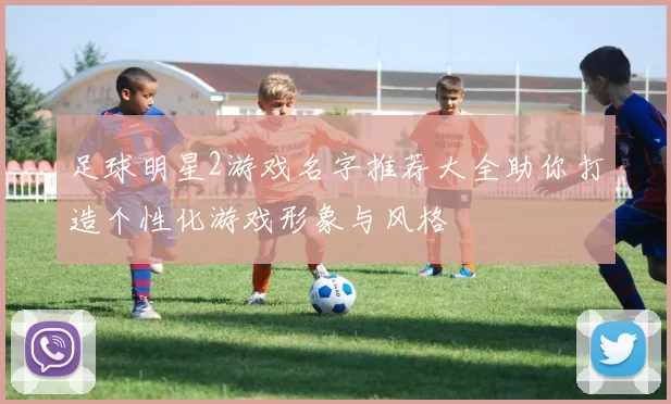 足球明星2游戏名字推荐大全助你打造个性化游戏形象与风格
