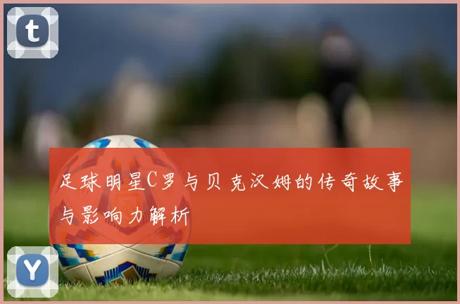 足球明星C罗与贝克汉姆的传奇故事与影响力解析