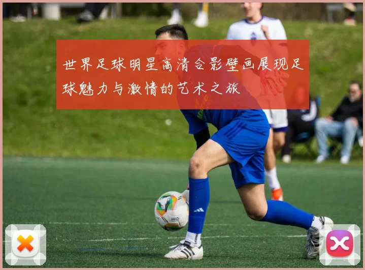 世界足球明星高清合影壁画展现足球魅力与激情的艺术之旅