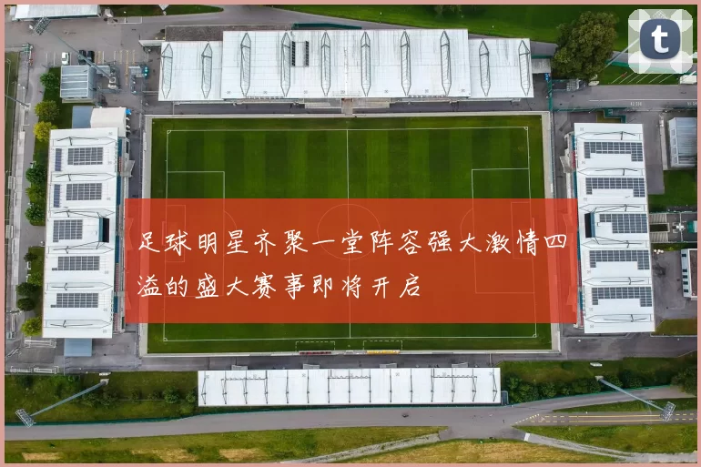 足球明星齐聚一堂阵容强大激情四溢的盛大赛事即将开启