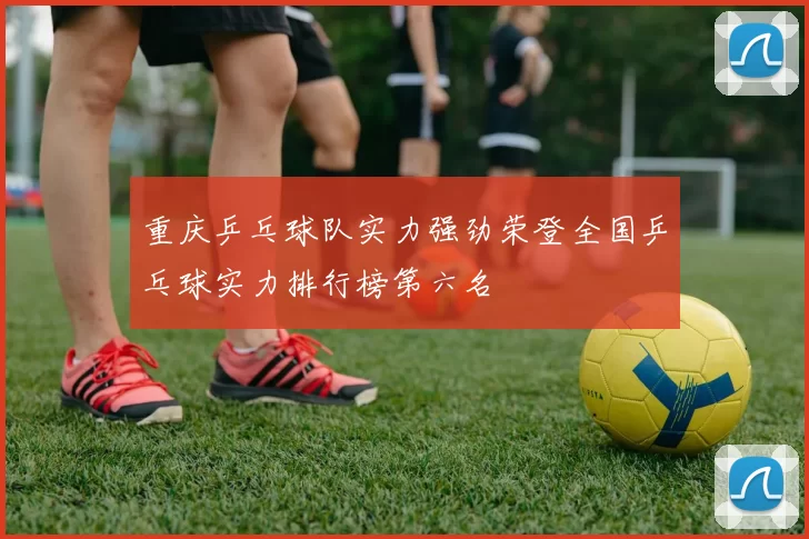 重庆乒乓球队实力强劲荣登全国乒乓球实力排行榜第六名