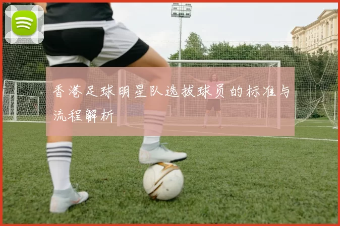 香港足球明星队选拔球员的标准与流程解析