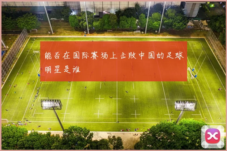 能否在国际赛场上击败中国的足球明星是谁