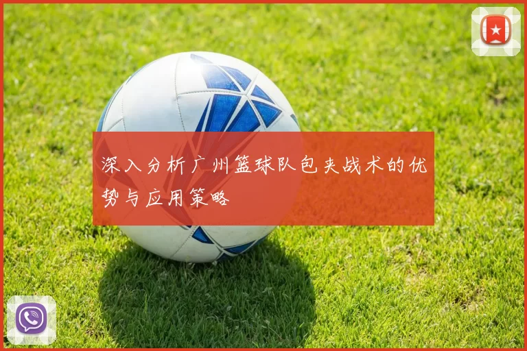 深入分析广州篮球队包夹战术的优势与应用策略