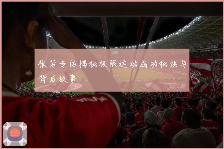 张芳专访揭秘极限运动成功秘诀与背后故事