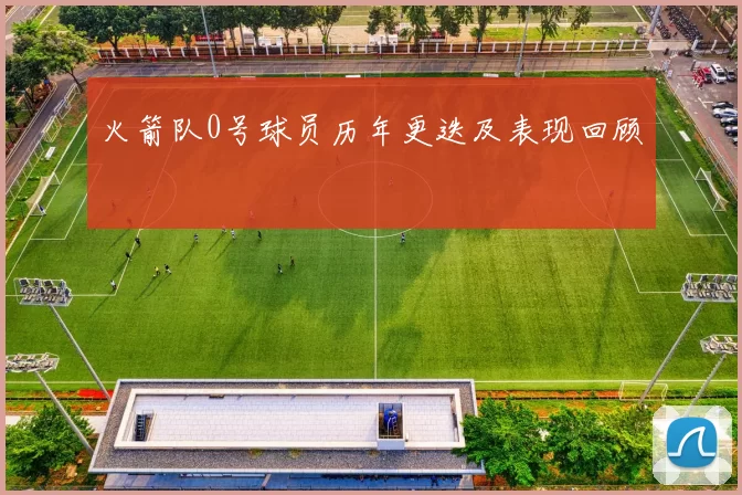 火箭队0号球员历年更迭及表现回顾