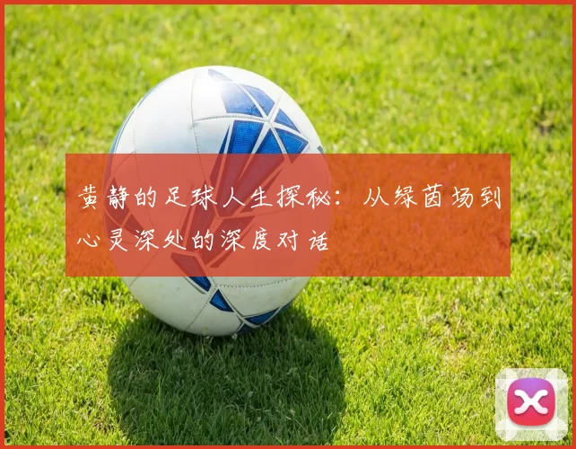 黄静的足球人生探秘：从绿茵场到心灵深处的深度对话