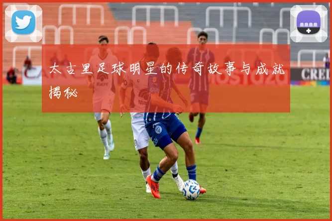 太古里足球明星的传奇故事与成就揭秘