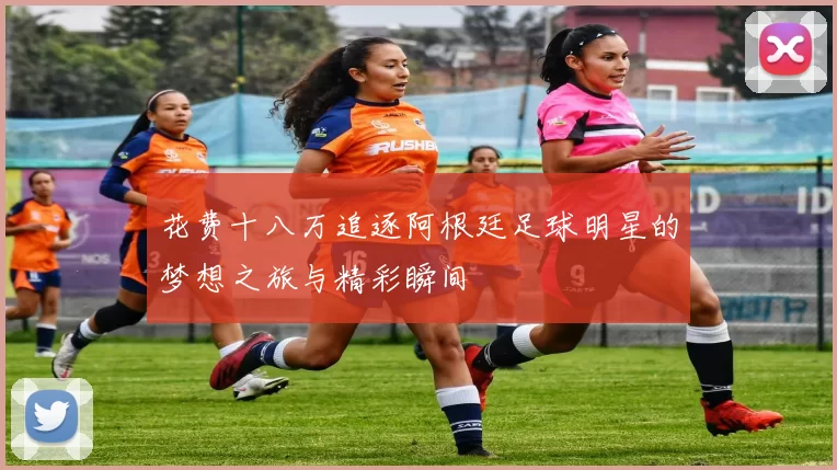 花费十八万追逐阿根廷足球明星的梦想之旅与精彩瞬间