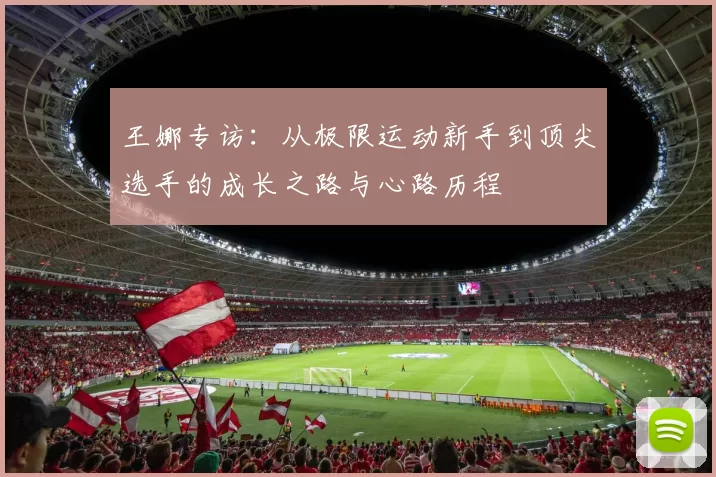 王娜专访：从极限运动新手到顶尖选手的成长之路与心路历程