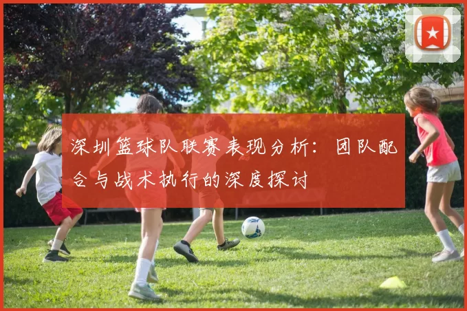 深圳篮球队联赛表现分析：团队配合与战术执行的深度探讨