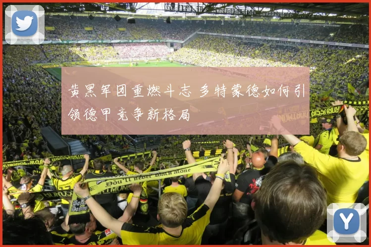 黄黑军团重燃斗志 多特蒙德如何引领德甲竞争新格局