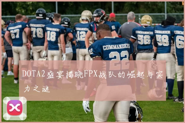 DOTA2盛宴揭晓FPX战队的崛起与实力之谜