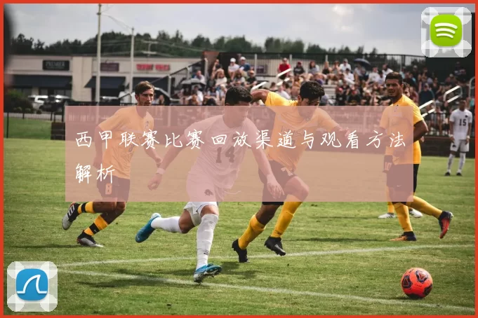 西甲联赛比赛回放渠道与观看方法解析