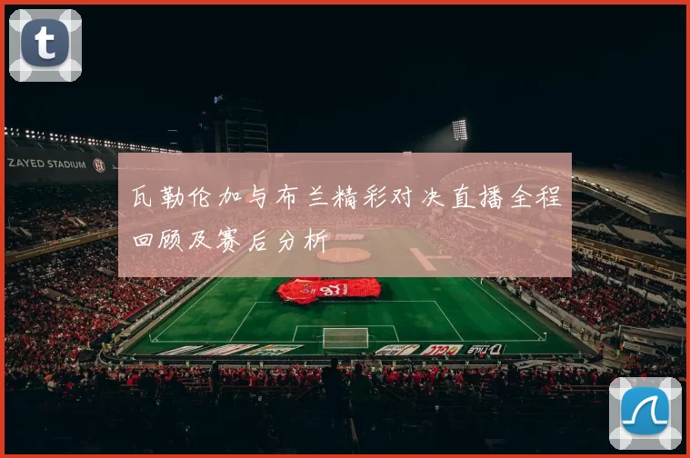 瓦勒伦加与布兰精彩对决直播全程回顾及赛后分析