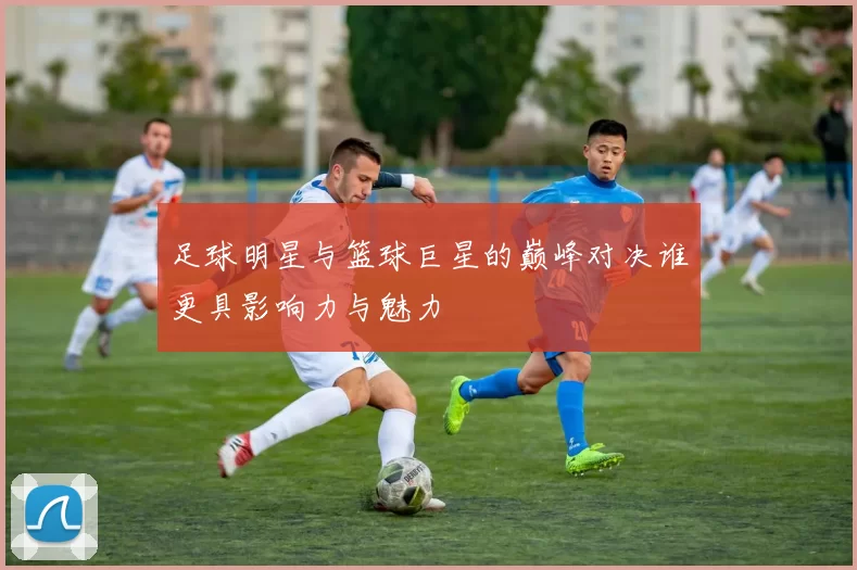 足球明星与篮球巨星的巅峰对决谁更具影响力与魅力