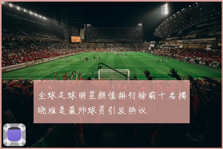 全球足球明星颜值排行榜前十名揭晓谁是最帅球员引发热议