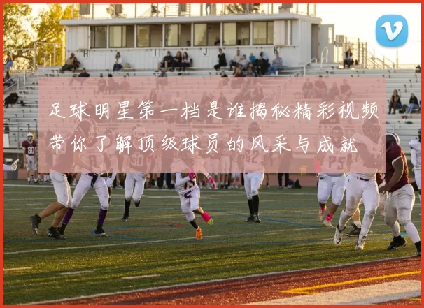 足球明星第一档是谁揭秘精彩视频带你了解顶级球员的风采与成就