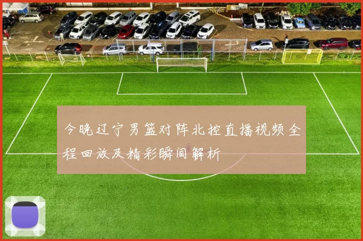 今晚辽宁男篮对阵北控直播视频全程回放及精彩瞬间解析