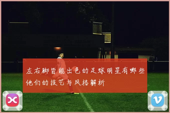 左右脚皆能出色的足球明星有哪些他们的技艺与风格解析