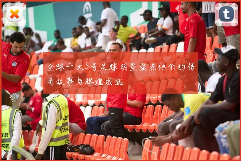 全球十大5号足球明星盘点他们的传奇故事与辉煌成就