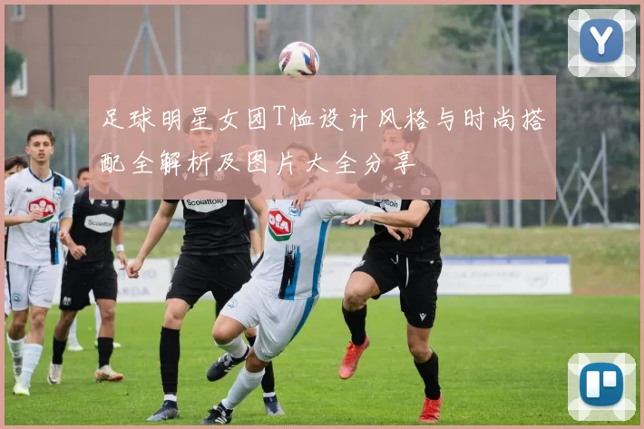 足球明星女团T恤设计风格与时尚搭配全解析及图片大全分享