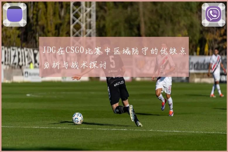 JDG在CSGO比赛中区域防守的优缺点分析与战术探讨