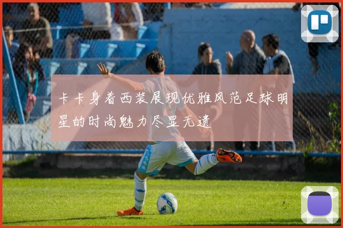 卡卡身着西装展现优雅风范足球明星的时尚魅力尽显无遗