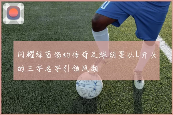 闪耀绿茵场的传奇足球明星以L开头的三字名字引领风潮