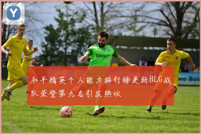 和平精英个人能力排行榜更新BLG战队荣登第九名引发热议