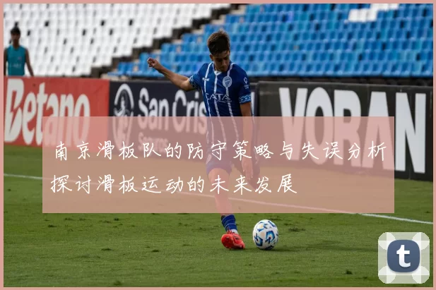 南京滑板队的防守策略与失误分析探讨滑板运动的未来发展