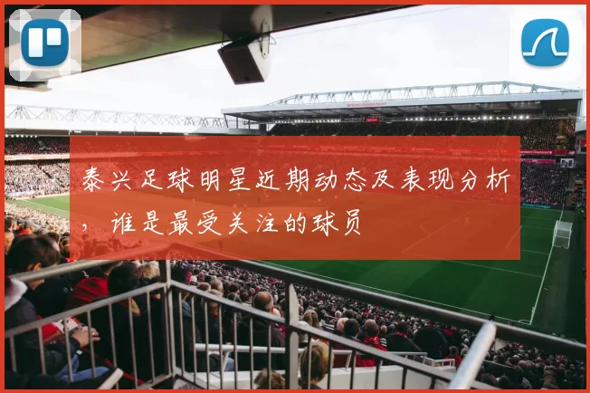 泰兴足球明星近期动态及表现分析，谁是最受关注的球员