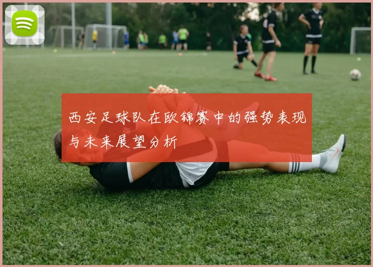西安足球队在欧锦赛中的强势表现与未来展望分析
