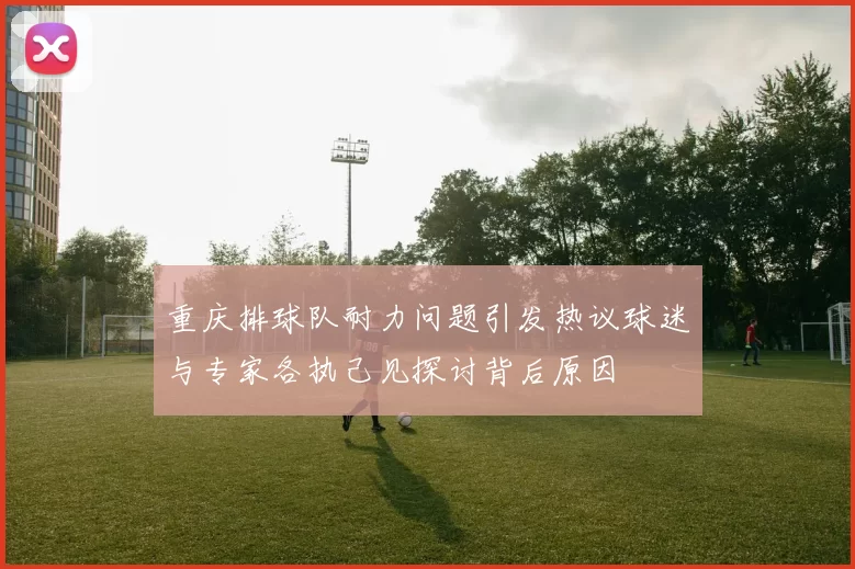 重庆排球队耐力问题引发热议球迷与专家各执己见探讨背后原因