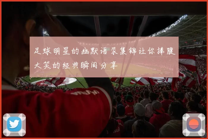 足球明星的幽默语录集锦让你捧腹大笑的经典瞬间分享