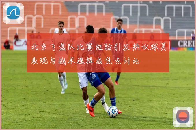 北京飞盘队比赛经验引发热议球员表现与战术选择成焦点讨论