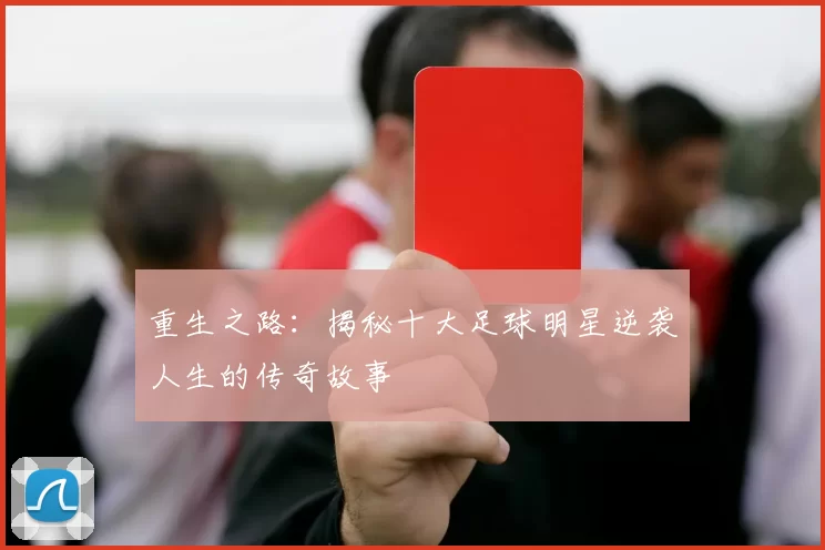 重生之路：揭秘十大足球明星逆袭人生的传奇故事
