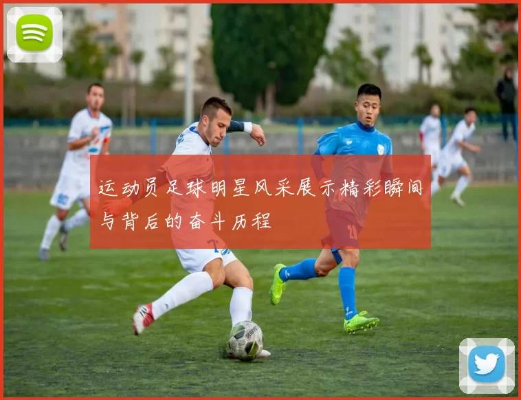 运动员足球明星风采展示精彩瞬间与背后的奋斗历程