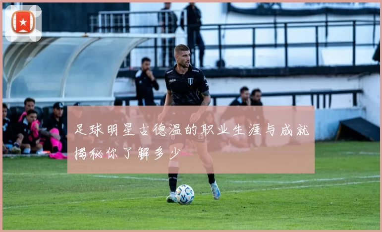 足球明星古德温的职业生涯与成就揭秘你了解多少