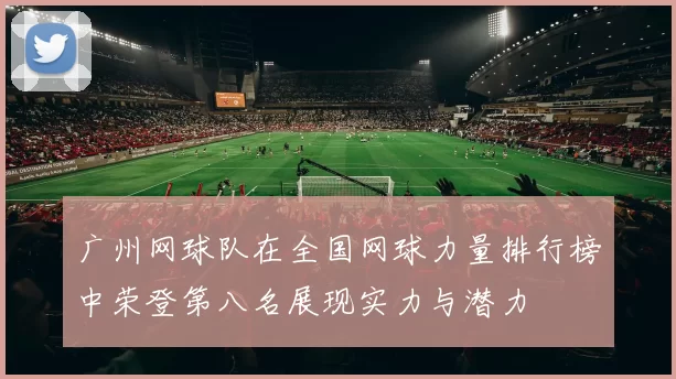 广州网球队在全国网球力量排行榜中荣登第八名展现实力与潜力
