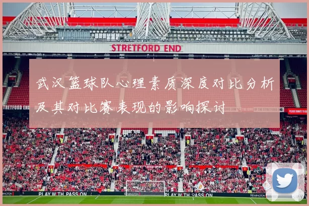 武汉篮球队心理素质深度对比分析及其对比赛表现的影响探讨