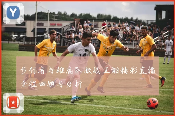 步行者与雄鹿队激战正酣精彩直播全程回顾与分析