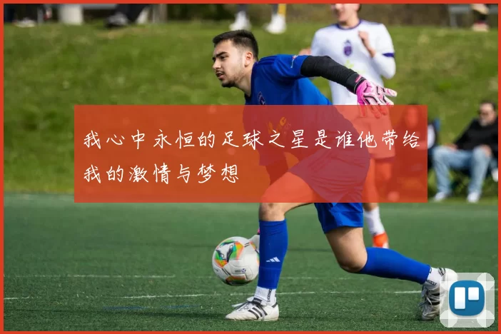 我心中永恒的足球之星是谁他带给我的激情与梦想