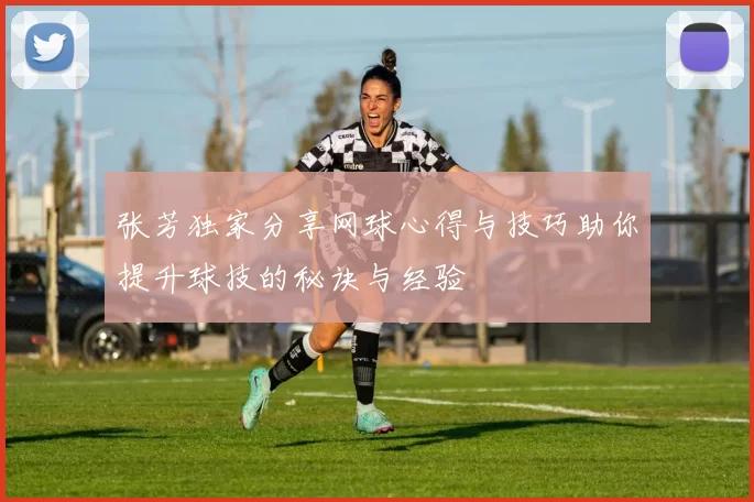 张芳独家分享网球心得与技巧助你提升球技的秘诀与经验
