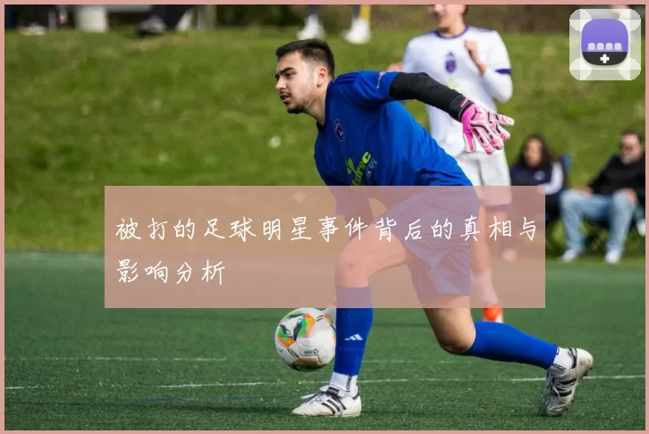 被打的足球明星事件背后的真相与影响分析