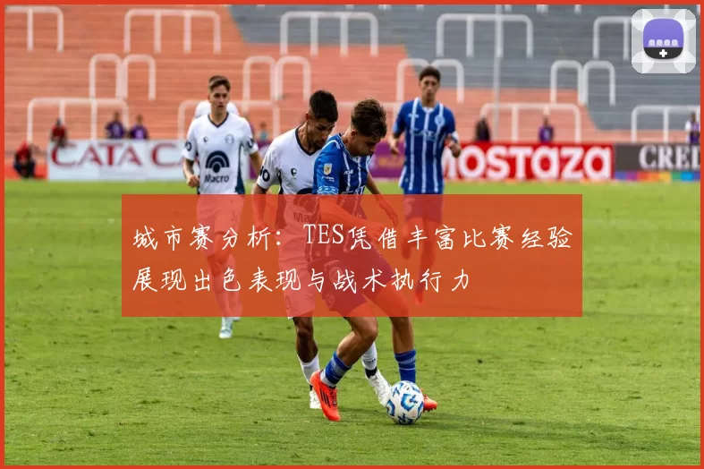 城市赛分析：TES凭借丰富比赛经验展现出色表现与战术执行力